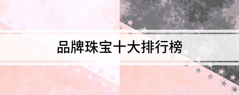 品牌珠宝十大排行江南体育app下载榜(图1)