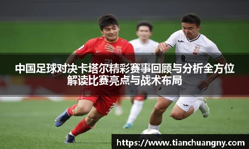 中国足球对决卡塔尔精彩赛事回顾与分析全方位解读比赛亮点与战术布局
