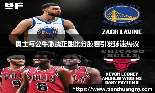 勇士与公牛激战正酣比分胶着引发球迷热议