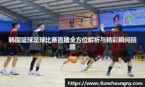 韩国篮球足球比赛直播全方位解析与精彩瞬间回顾