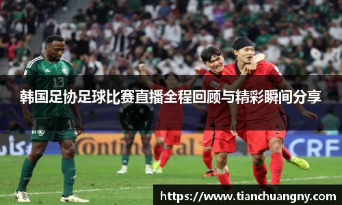 韩国足协足球比赛直播全程回顾与精彩瞬间分享