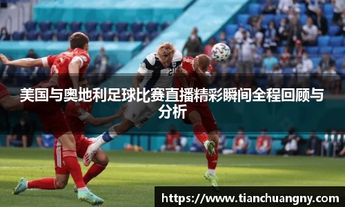 美国与奥地利足球比赛直播精彩瞬间全程回顾与分析