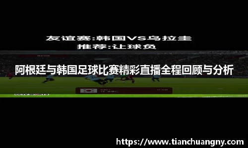 阿根廷与韩国足球比赛精彩直播全程回顾与分析