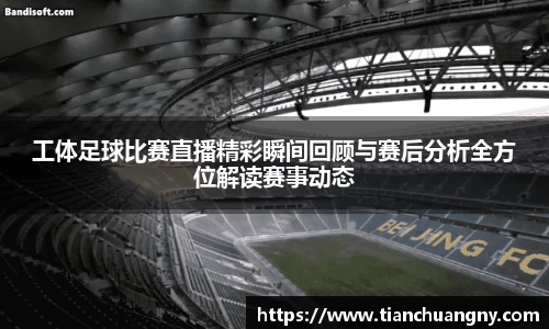 工体足球比赛直播精彩瞬间回顾与赛后分析全方位解读赛事动态