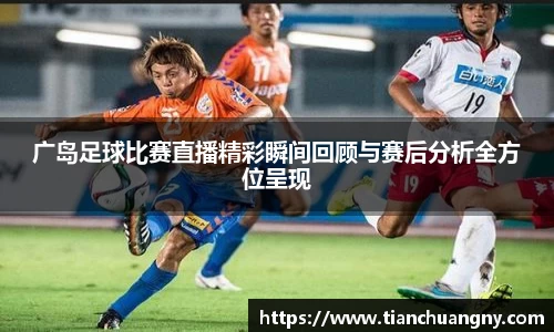 广岛足球比赛直播精彩瞬间回顾与赛后分析全方位呈现