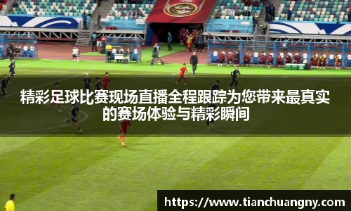 精彩足球比赛现场直播全程跟踪为您带来最真实的赛场体验与精彩瞬间