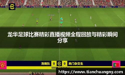 龙华足球比赛精彩直播视频全程回放与精彩瞬间分享