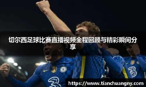 切尔西足球比赛直播视频全程回顾与精彩瞬间分享