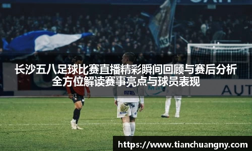 长沙五八足球比赛直播精彩瞬间回顾与赛后分析全方位解读赛事亮点与球员表现