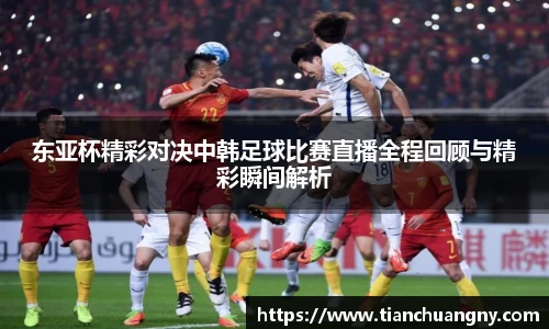 东亚杯精彩对决中韩足球比赛直播全程回顾与精彩瞬间解析