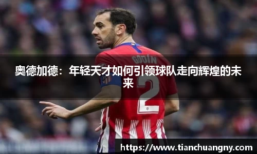 奥德加德：年轻天才如何引领球队走向辉煌的未来