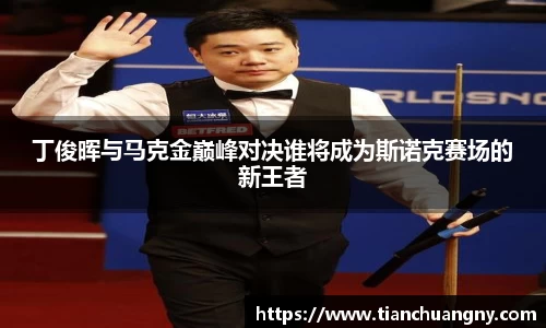 丁俊晖与马克金巅峰对决谁将成为斯诺克赛场的新王者