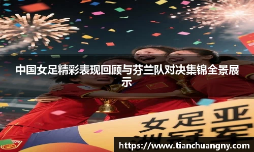 中国女足精彩表现回顾与芬兰队对决集锦全景展示