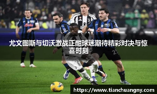 尤文图斯与切沃激战正酣球迷期待精彩对决与惊喜时刻