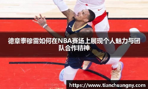 德章泰穆雷如何在NBA赛场上展现个人魅力与团队合作精神