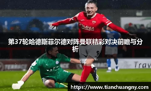 第37轮哈德斯菲尔德对阵曼联精彩对决前瞻与分析