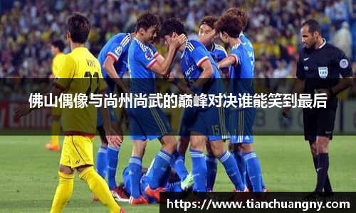 佛山偶像与尚州尚武的巅峰对决谁能笑到最后