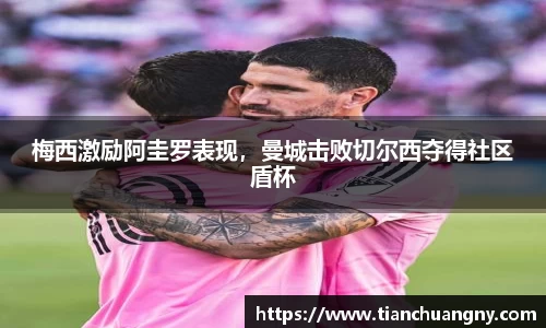 梅西激励阿圭罗表现，曼城击败切尔西夺得社区盾杯